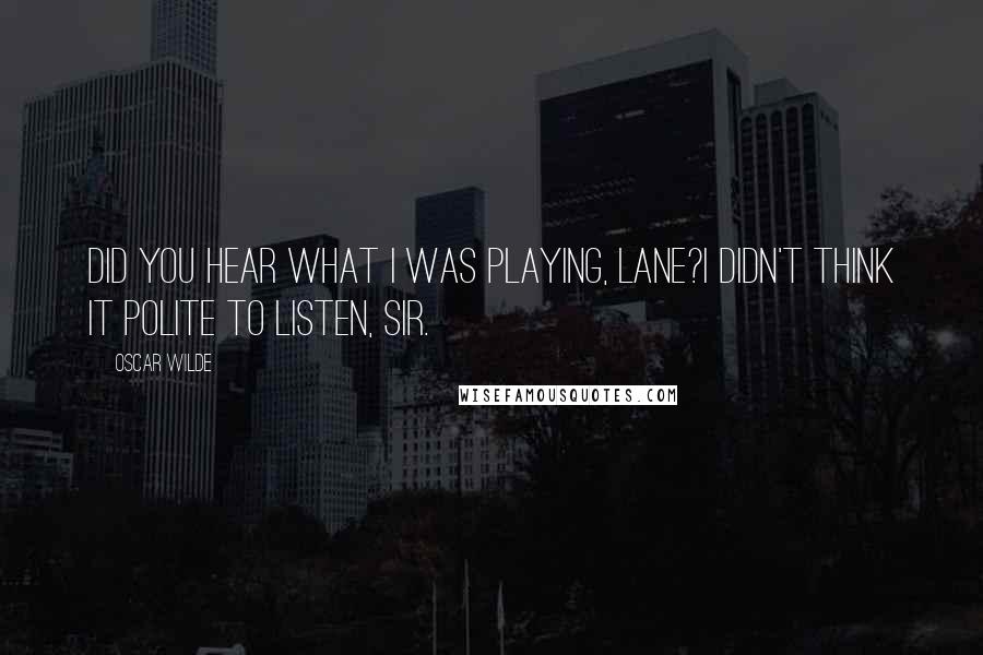 Oscar Wilde Quotes: Did you hear what I was playing, Lane?I didn't think it polite to listen, sir.