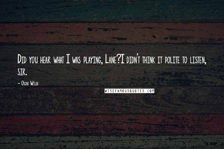 Oscar Wilde Quotes: Did you hear what I was playing, Lane?I didn't think it polite to listen, sir.