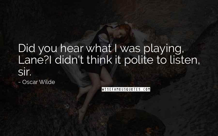 Oscar Wilde Quotes: Did you hear what I was playing, Lane?I didn't think it polite to listen, sir.