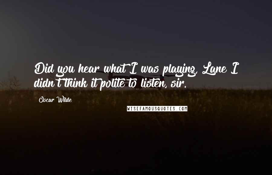 Oscar Wilde Quotes: Did you hear what I was playing, Lane?I didn't think it polite to listen, sir.