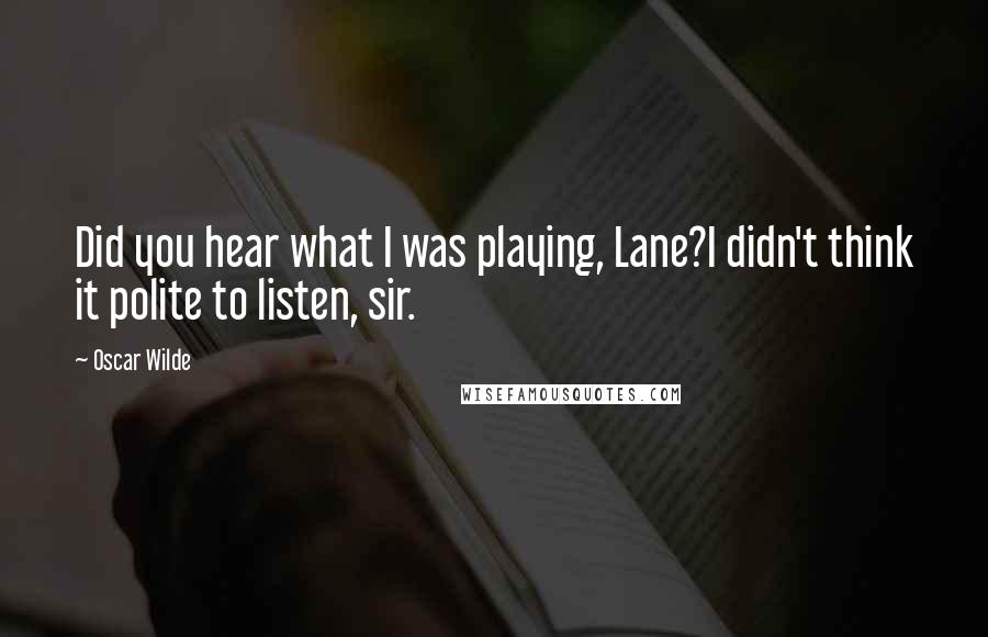 Oscar Wilde Quotes: Did you hear what I was playing, Lane?I didn't think it polite to listen, sir.