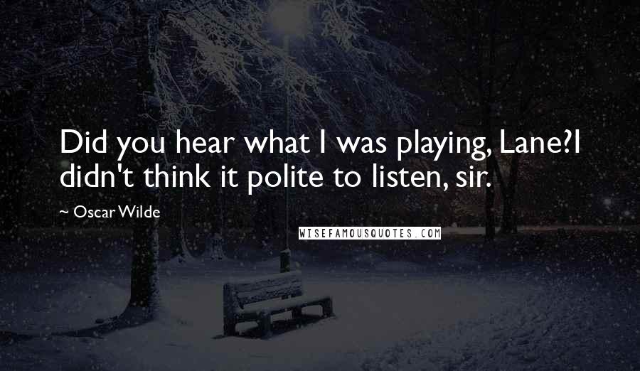 Oscar Wilde Quotes: Did you hear what I was playing, Lane?I didn't think it polite to listen, sir.