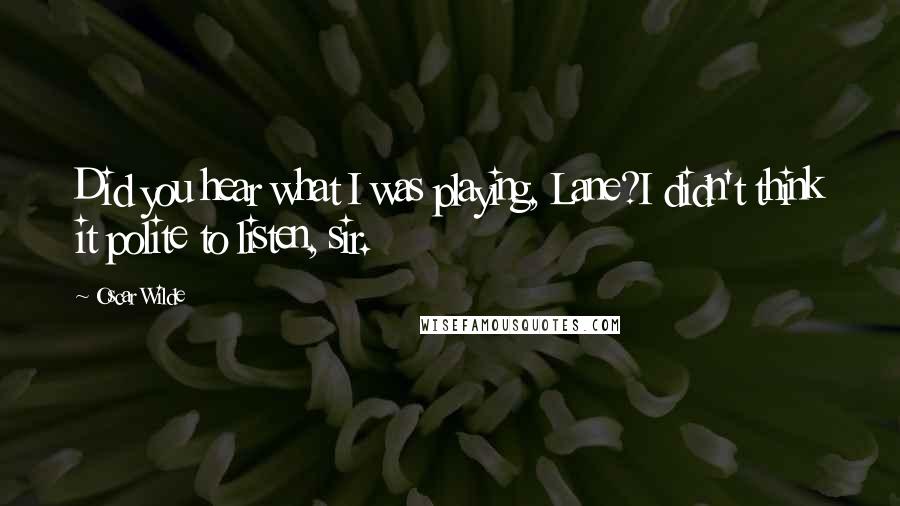 Oscar Wilde Quotes: Did you hear what I was playing, Lane?I didn't think it polite to listen, sir.