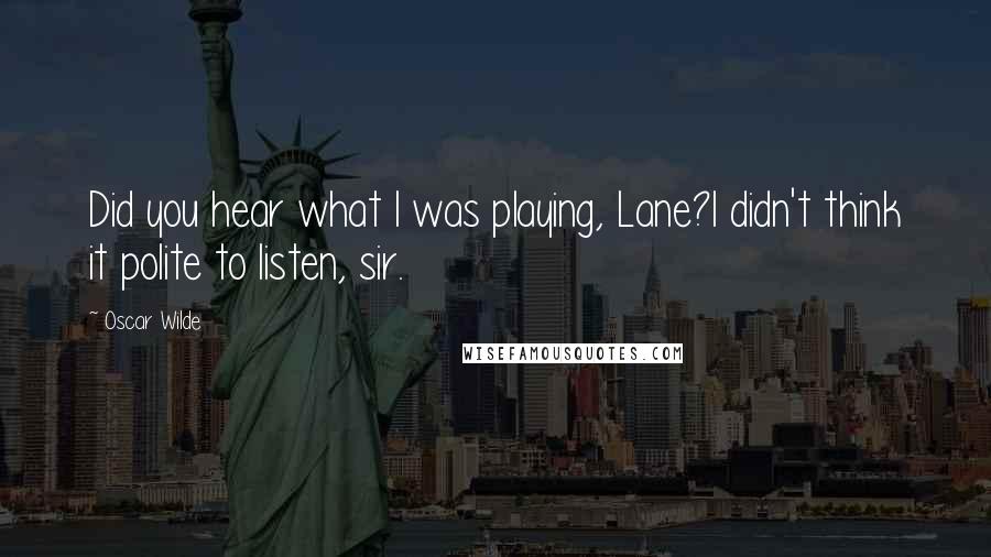 Oscar Wilde Quotes: Did you hear what I was playing, Lane?I didn't think it polite to listen, sir.