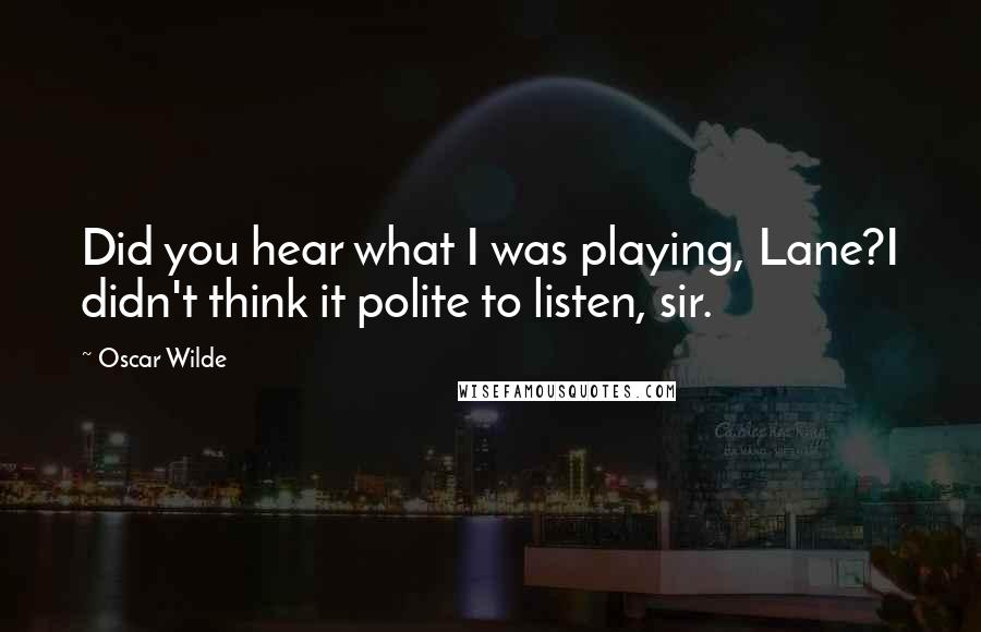 Oscar Wilde Quotes: Did you hear what I was playing, Lane?I didn't think it polite to listen, sir.