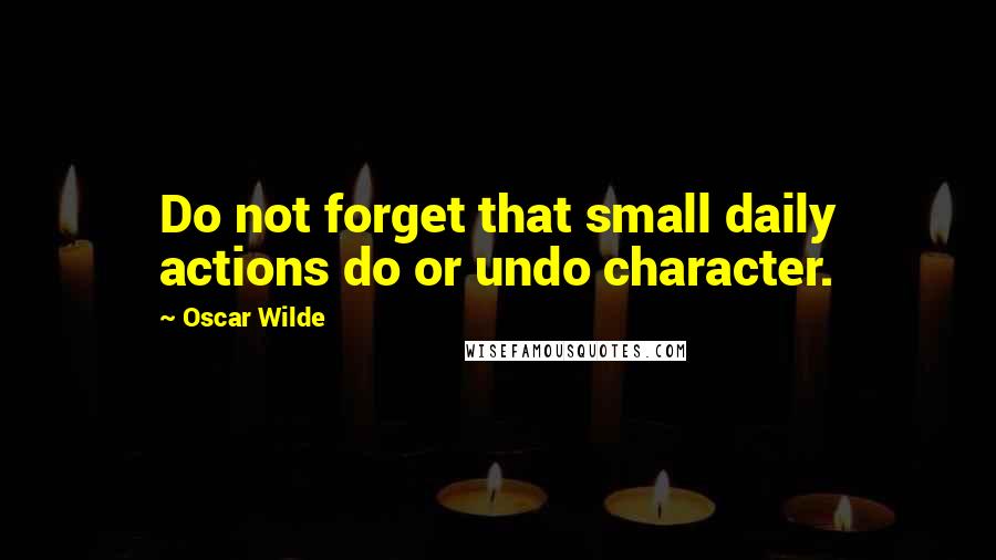 Oscar Wilde Quotes: Do not forget that small daily actions do or undo character.