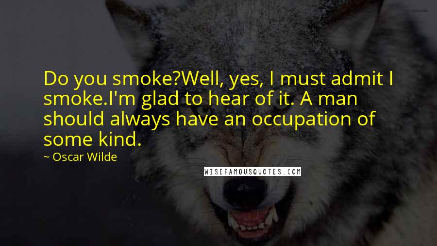 Oscar Wilde Quotes: Do you smoke?Well, yes, I must admit I smoke.I'm glad to hear of it. A man should always have an occupation of some kind.