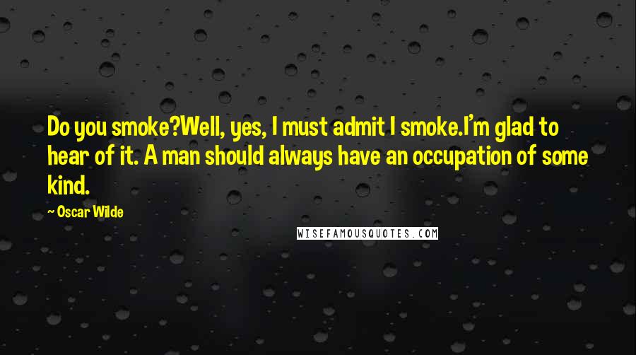 Oscar Wilde Quotes: Do you smoke?Well, yes, I must admit I smoke.I'm glad to hear of it. A man should always have an occupation of some kind.