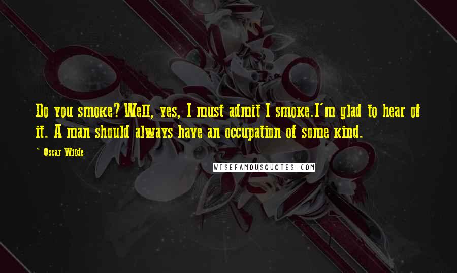 Oscar Wilde Quotes: Do you smoke?Well, yes, I must admit I smoke.I'm glad to hear of it. A man should always have an occupation of some kind.