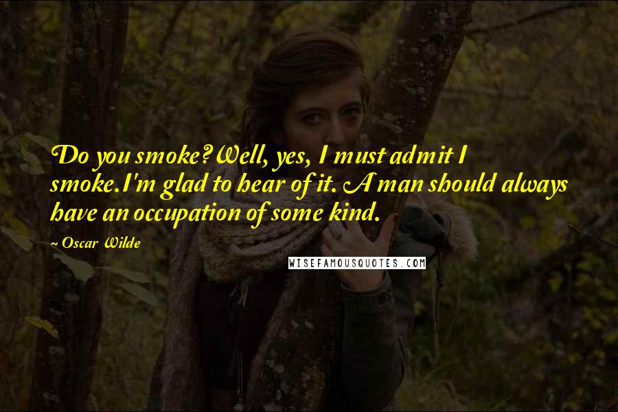 Oscar Wilde Quotes: Do you smoke?Well, yes, I must admit I smoke.I'm glad to hear of it. A man should always have an occupation of some kind.