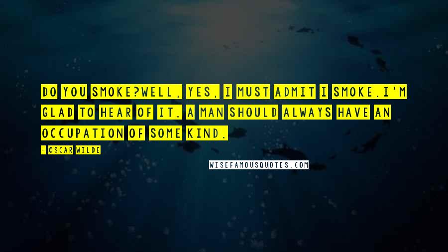 Oscar Wilde Quotes: Do you smoke?Well, yes, I must admit I smoke.I'm glad to hear of it. A man should always have an occupation of some kind.