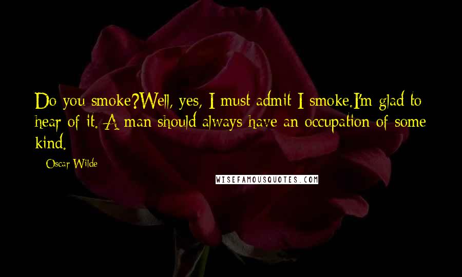 Oscar Wilde Quotes: Do you smoke?Well, yes, I must admit I smoke.I'm glad to hear of it. A man should always have an occupation of some kind.