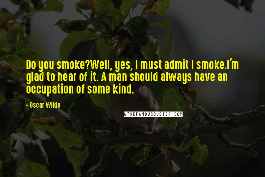 Oscar Wilde Quotes: Do you smoke?Well, yes, I must admit I smoke.I'm glad to hear of it. A man should always have an occupation of some kind.