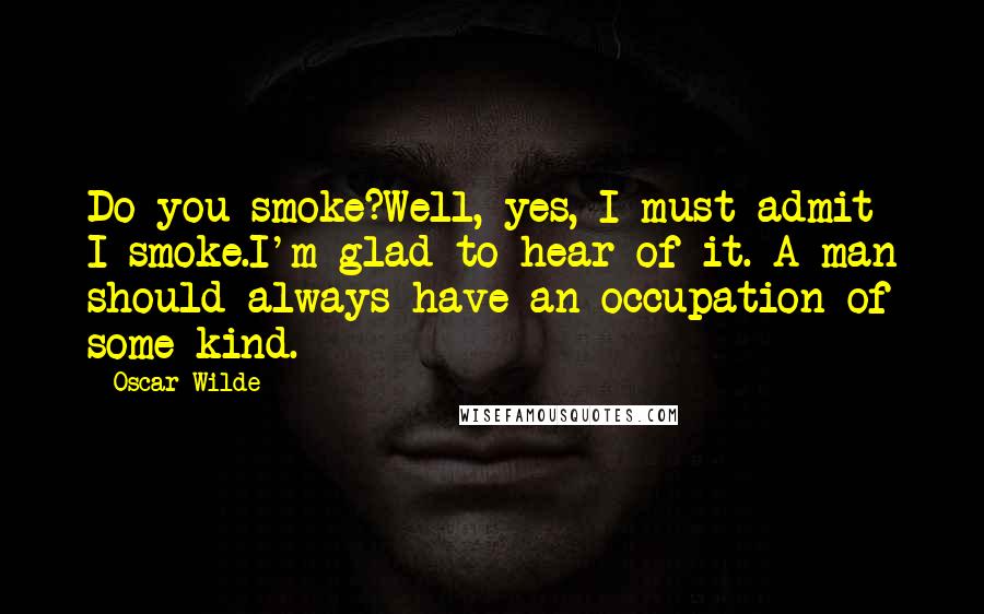 Oscar Wilde Quotes: Do you smoke?Well, yes, I must admit I smoke.I'm glad to hear of it. A man should always have an occupation of some kind.