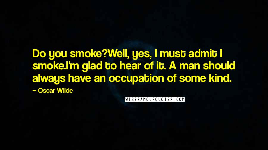 Oscar Wilde Quotes: Do you smoke?Well, yes, I must admit I smoke.I'm glad to hear of it. A man should always have an occupation of some kind.
