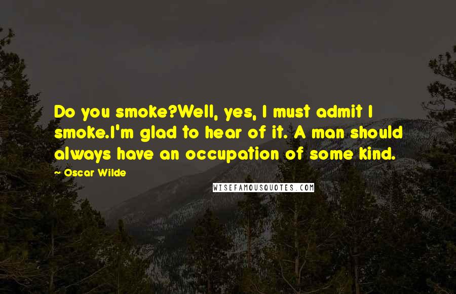 Oscar Wilde Quotes: Do you smoke?Well, yes, I must admit I smoke.I'm glad to hear of it. A man should always have an occupation of some kind.