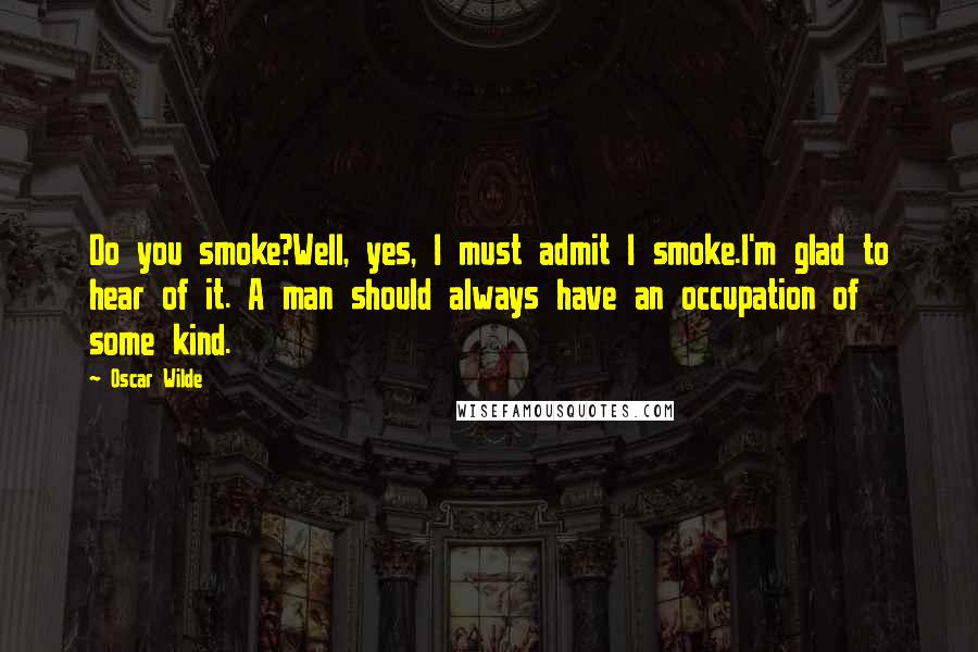Oscar Wilde Quotes: Do you smoke?Well, yes, I must admit I smoke.I'm glad to hear of it. A man should always have an occupation of some kind.
