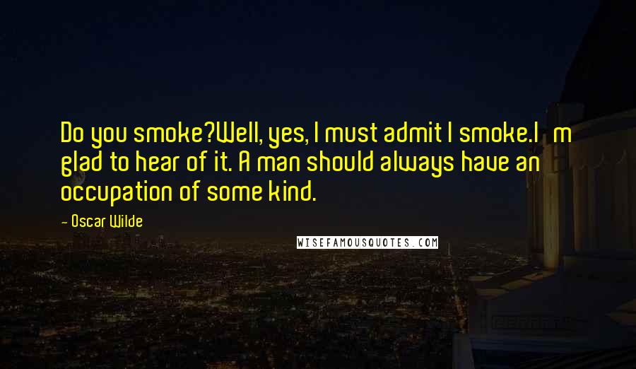 Oscar Wilde Quotes: Do you smoke?Well, yes, I must admit I smoke.I'm glad to hear of it. A man should always have an occupation of some kind.