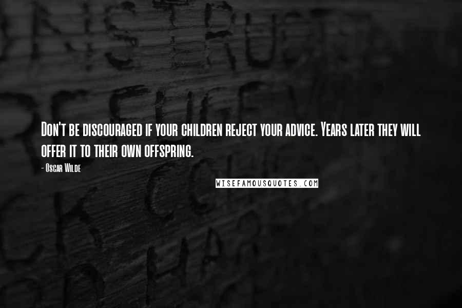 Oscar Wilde Quotes: Don't be discouraged if your children reject your advice. Years later they will offer it to their own offspring.