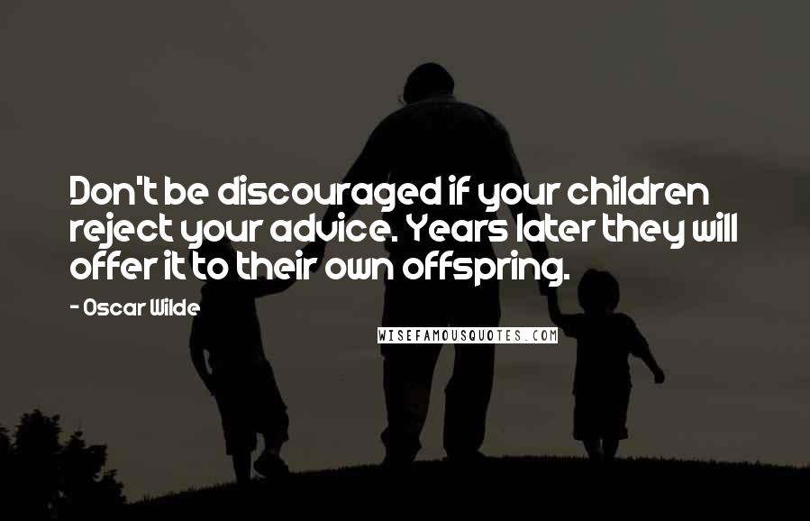 Oscar Wilde Quotes: Don't be discouraged if your children reject your advice. Years later they will offer it to their own offspring.