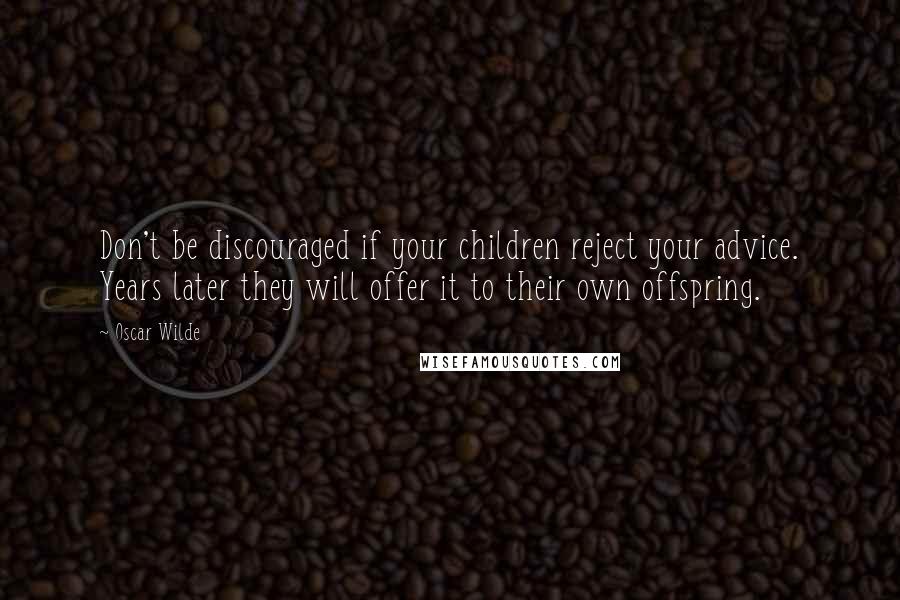 Oscar Wilde Quotes: Don't be discouraged if your children reject your advice. Years later they will offer it to their own offspring.