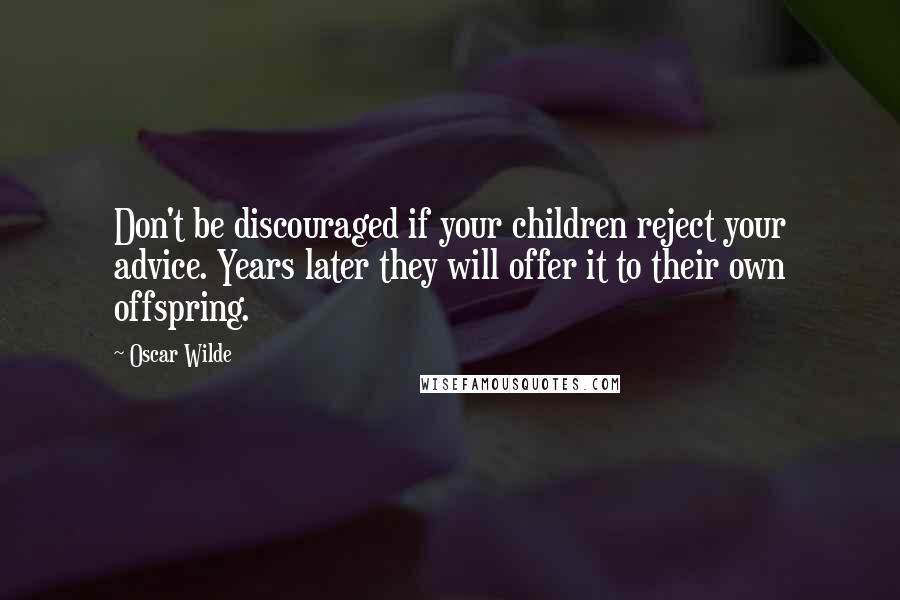 Oscar Wilde Quotes: Don't be discouraged if your children reject your advice. Years later they will offer it to their own offspring.