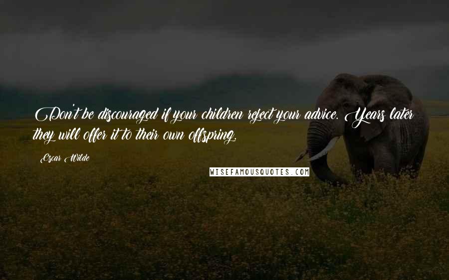 Oscar Wilde Quotes: Don't be discouraged if your children reject your advice. Years later they will offer it to their own offspring.