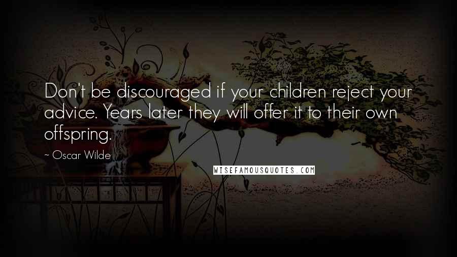Oscar Wilde Quotes: Don't be discouraged if your children reject your advice. Years later they will offer it to their own offspring.