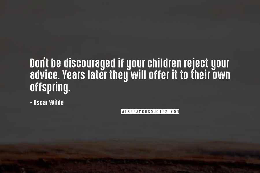 Oscar Wilde Quotes: Don't be discouraged if your children reject your advice. Years later they will offer it to their own offspring.