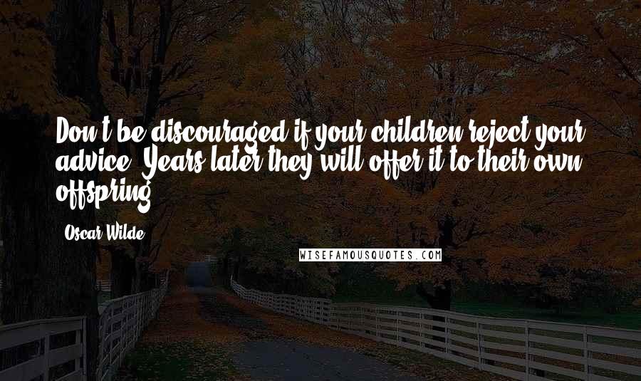 Oscar Wilde Quotes: Don't be discouraged if your children reject your advice. Years later they will offer it to their own offspring.