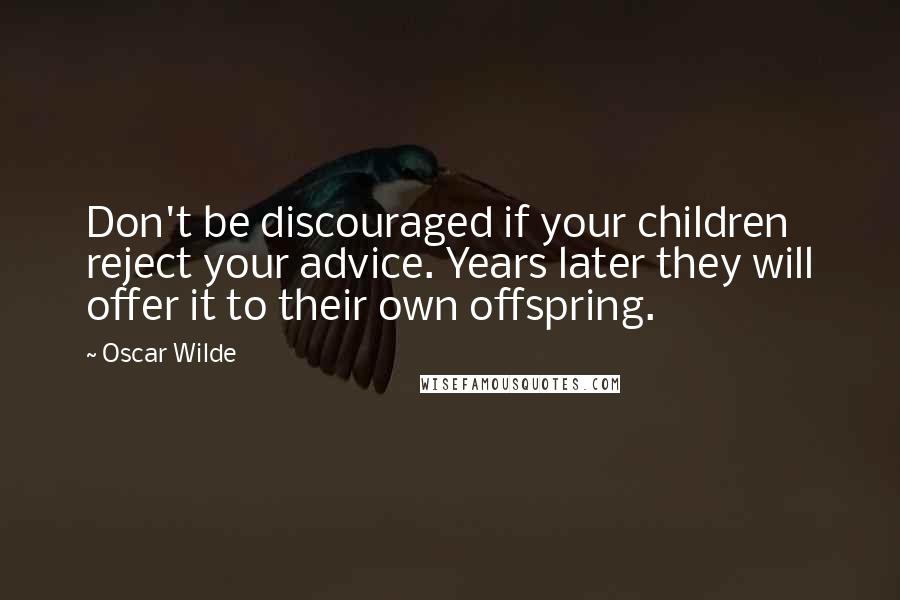 Oscar Wilde Quotes: Don't be discouraged if your children reject your advice. Years later they will offer it to their own offspring.