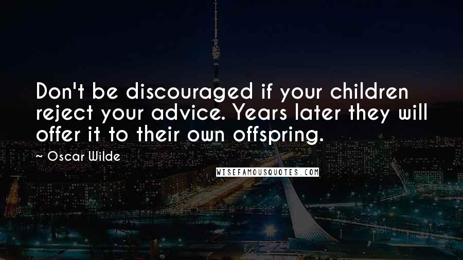 Oscar Wilde Quotes: Don't be discouraged if your children reject your advice. Years later they will offer it to their own offspring.