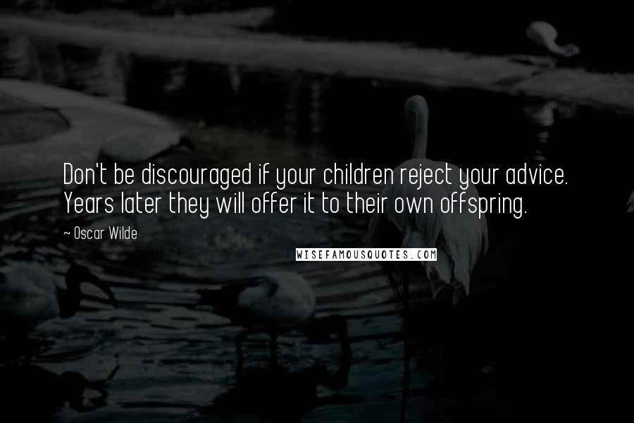 Oscar Wilde Quotes: Don't be discouraged if your children reject your advice. Years later they will offer it to their own offspring.