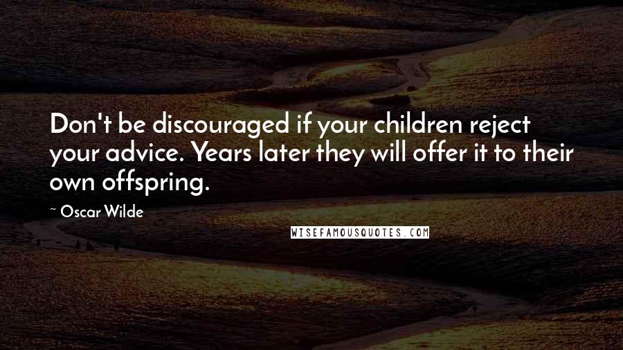 Oscar Wilde Quotes: Don't be discouraged if your children reject your advice. Years later they will offer it to their own offspring.