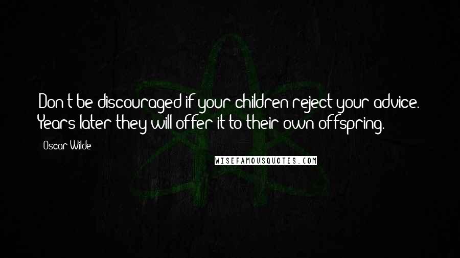 Oscar Wilde Quotes: Don't be discouraged if your children reject your advice. Years later they will offer it to their own offspring.