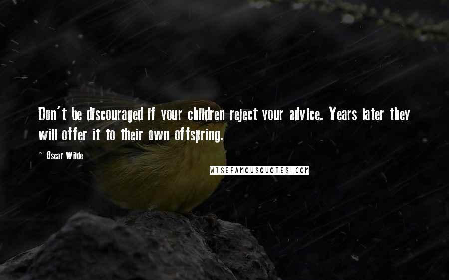Oscar Wilde Quotes: Don't be discouraged if your children reject your advice. Years later they will offer it to their own offspring.