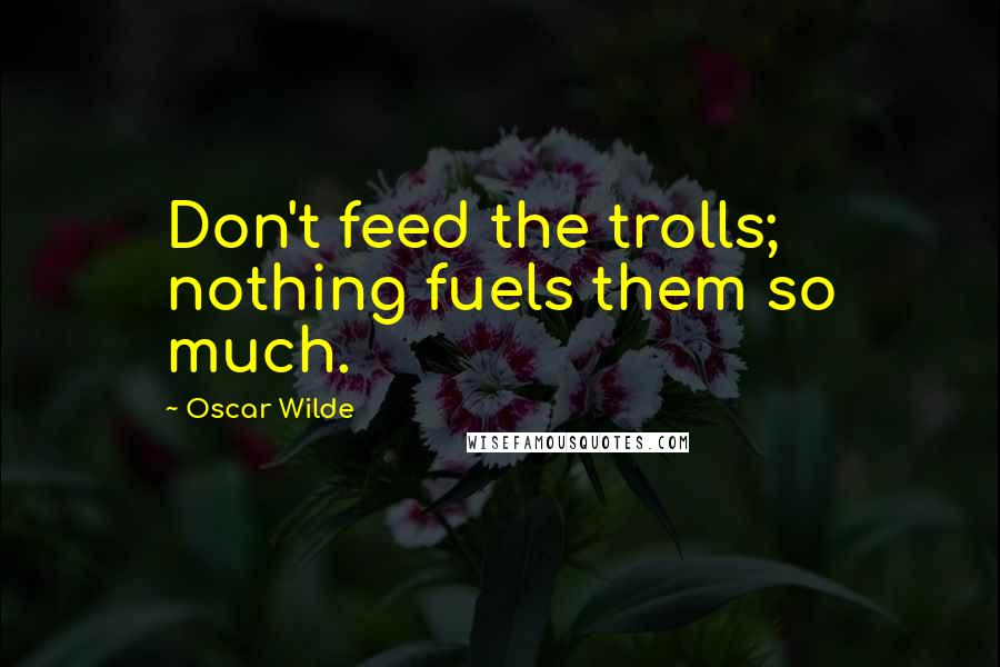 Oscar Wilde Quotes: Don't feed the trolls; nothing fuels them so much.
