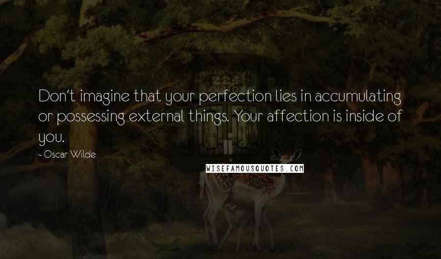 Oscar Wilde Quotes: Don't imagine that your perfection lies in accumulating or possessing external things. Your affection is inside of you.