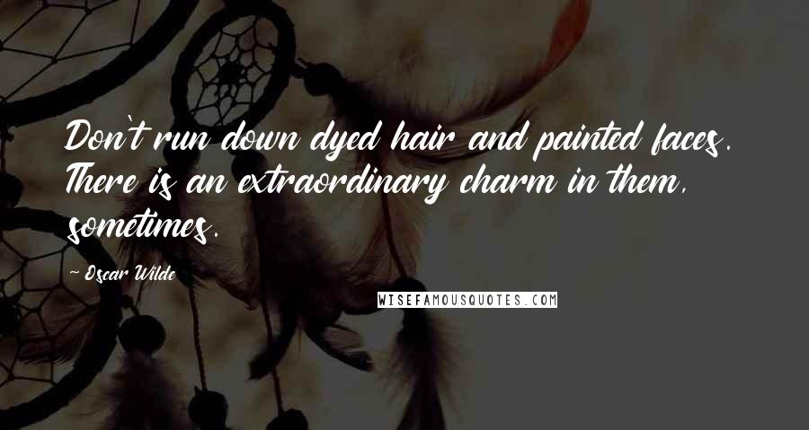 Oscar Wilde Quotes: Don't run down dyed hair and painted faces. There is an extraordinary charm in them, sometimes.