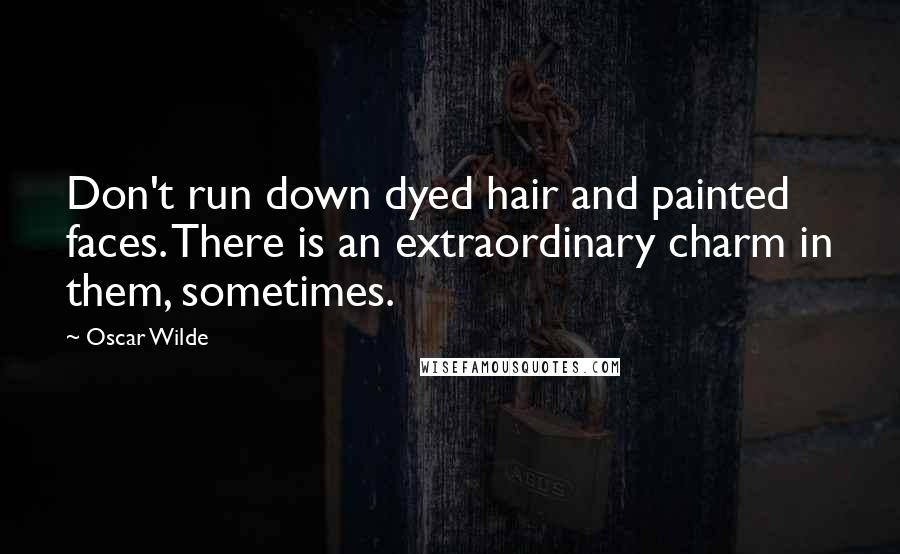 Oscar Wilde Quotes: Don't run down dyed hair and painted faces. There is an extraordinary charm in them, sometimes.