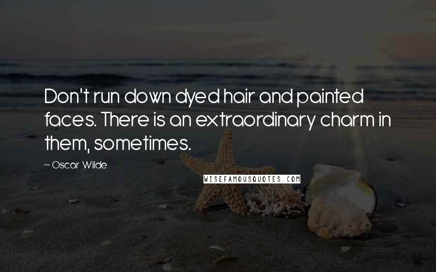 Oscar Wilde Quotes: Don't run down dyed hair and painted faces. There is an extraordinary charm in them, sometimes.