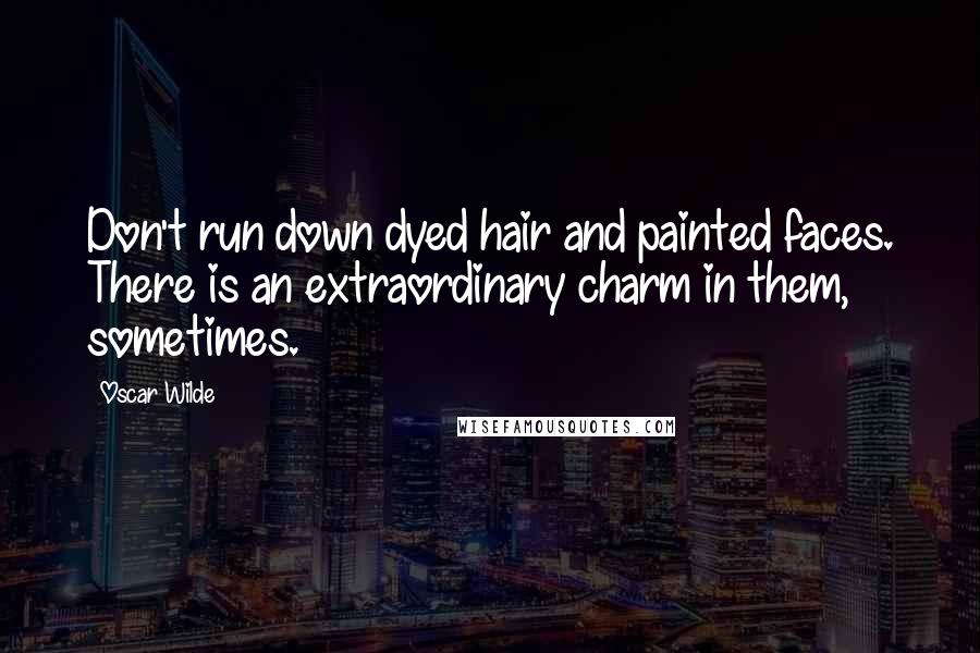 Oscar Wilde Quotes: Don't run down dyed hair and painted faces. There is an extraordinary charm in them, sometimes.