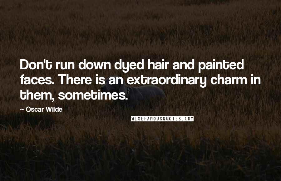 Oscar Wilde Quotes: Don't run down dyed hair and painted faces. There is an extraordinary charm in them, sometimes.