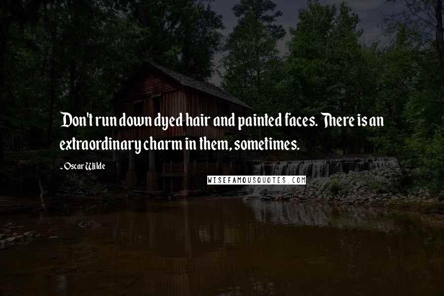 Oscar Wilde Quotes: Don't run down dyed hair and painted faces. There is an extraordinary charm in them, sometimes.