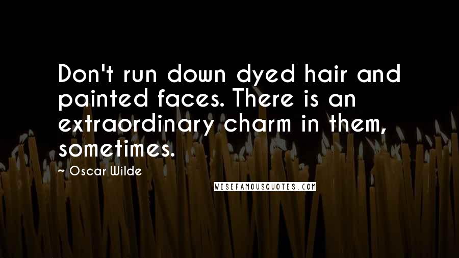 Oscar Wilde Quotes: Don't run down dyed hair and painted faces. There is an extraordinary charm in them, sometimes.