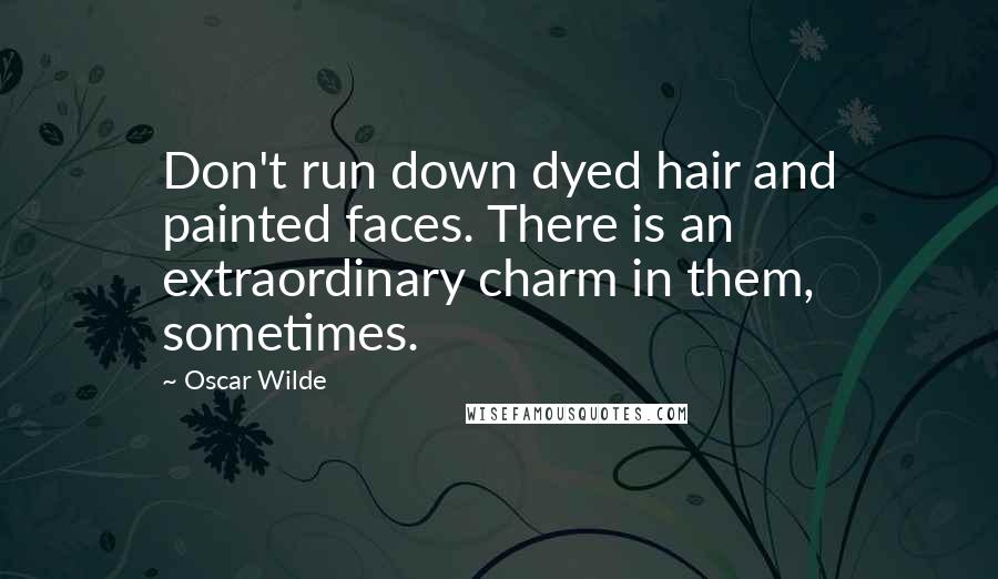 Oscar Wilde Quotes: Don't run down dyed hair and painted faces. There is an extraordinary charm in them, sometimes.