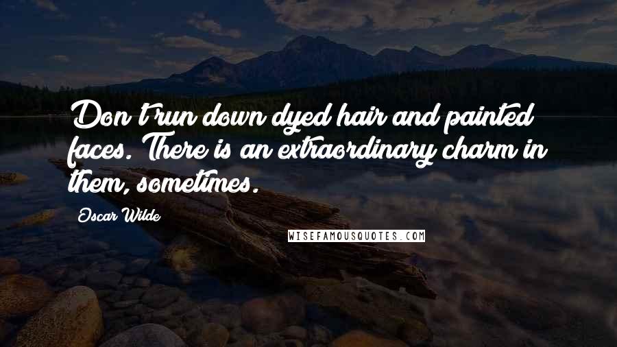 Oscar Wilde Quotes: Don't run down dyed hair and painted faces. There is an extraordinary charm in them, sometimes.