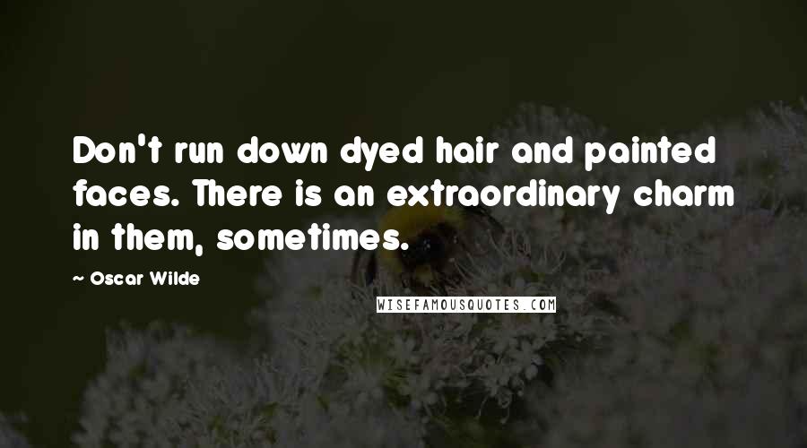 Oscar Wilde Quotes: Don't run down dyed hair and painted faces. There is an extraordinary charm in them, sometimes.