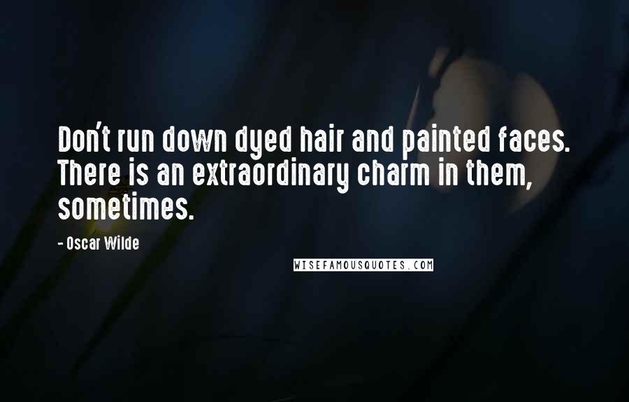 Oscar Wilde Quotes: Don't run down dyed hair and painted faces. There is an extraordinary charm in them, sometimes.