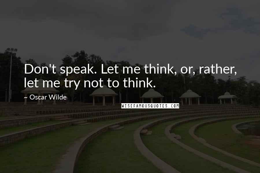 Oscar Wilde Quotes: Don't speak. Let me think, or, rather, let me try not to think.